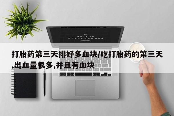 堕胎药药店购买微信联系方式打胎药第三天排好多血块/吃打胎药的第三天,出血量很多,并且有血块