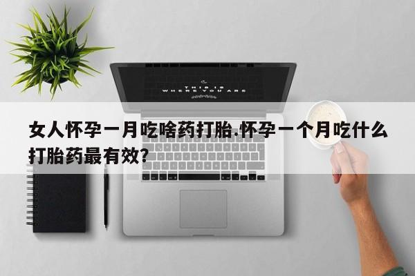 堕胎药药店购买微信联系方式女人怀孕一月吃啥药打胎.怀孕一个月吃什么打胎药最有效？