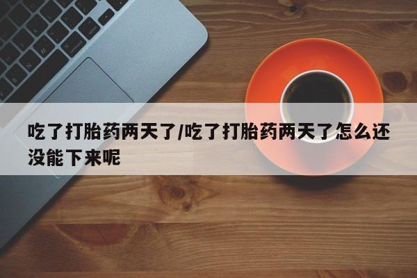 堕胎药药店购买微信联系方式吃了打胎药两天了/吃了打胎药两天了怎么还没能下来呢