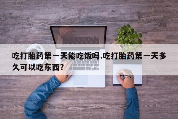 堕胎药药店购买微信联系方式吃打胎药第一天能吃饭吗.吃打胎药第一天多久可以吃东西？