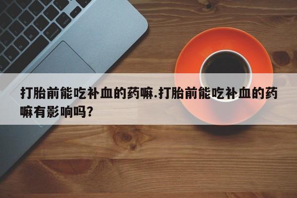 堕胎药药店购买微信联系方式打胎前能吃补血的药嘛.打胎前能吃补血的药嘛有影响吗？