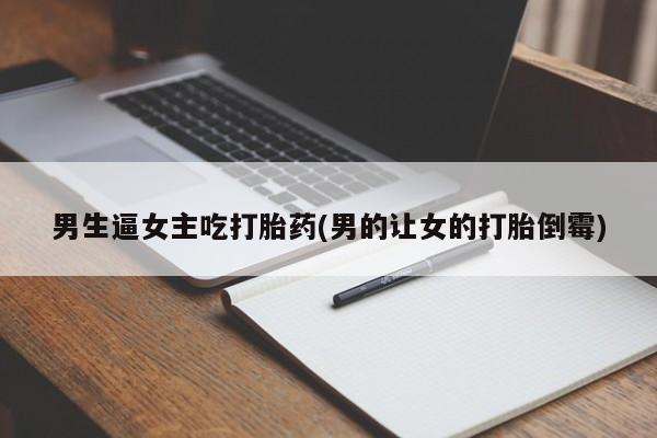 堕胎药药店购买微信联系方式男生逼女主吃打胎药(男的让女的打胎倒霉)