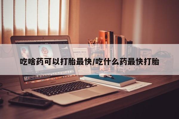 堕胎药药店购买微信联系方式吃啥药可以打胎最快/吃什么药最快打胎