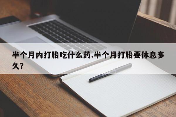 堕胎药药店购买微信联系方式半个月内打胎吃什么药.半个月打胎要休息多久？