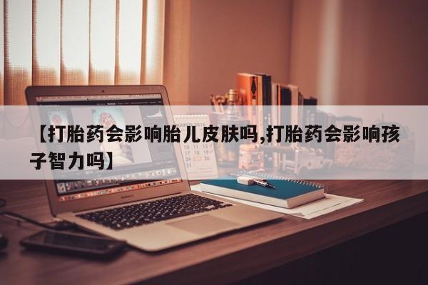 堕胎药药店购买微信联系方式【打胎药会影响胎儿皮肤吗,打胎药会影响孩子智力吗】