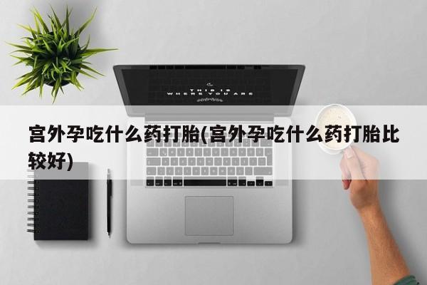 堕胎药药店购买微信联系方式宫外孕吃什么药打胎(宫外孕吃什么药打胎比较好)