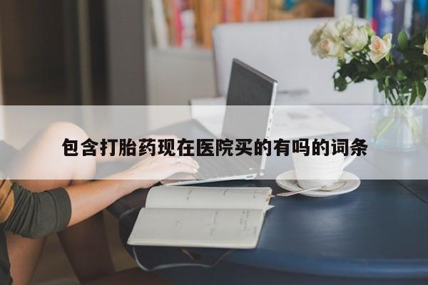 堕胎药药店购买微信联系方式包含打胎药现在医院买的有吗的词条