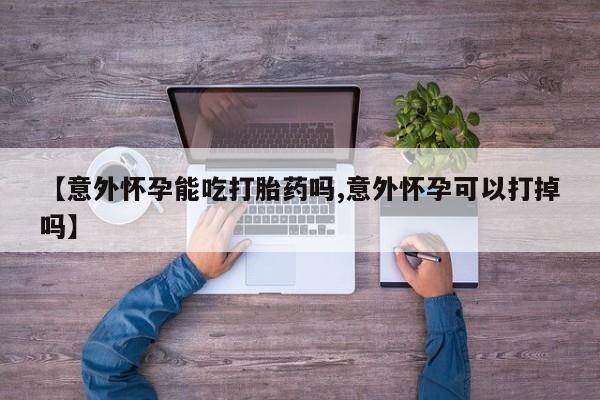 堕胎药药店购买微信联系方式【意外怀孕能吃打胎药吗,意外怀孕可以打掉吗】