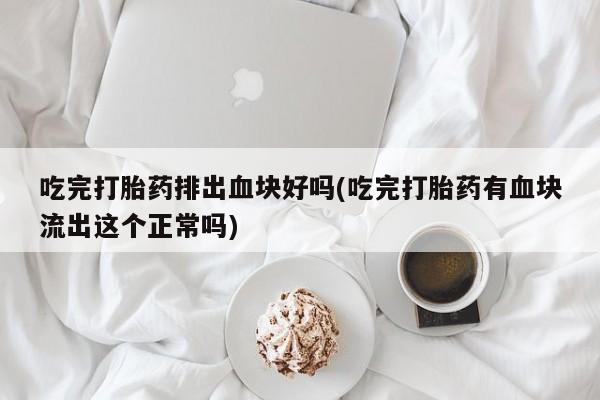 堕胎药药店购买微信联系方式吃完打胎药排出血块好吗(吃完打胎药有血块流出这个正常吗)