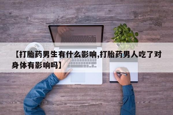 堕胎药药店购买微信联系方式【打胎药男生有什么影响,打胎药男人吃了对身体有影响吗】