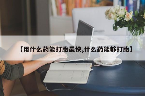 堕胎药药店购买微信联系方式【用什么药能打胎最快,什么药能够打胎】