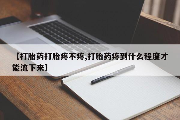 堕胎药药店购买微信联系方式【打胎药打胎疼不疼,打胎药疼到什么程度才能流下来】