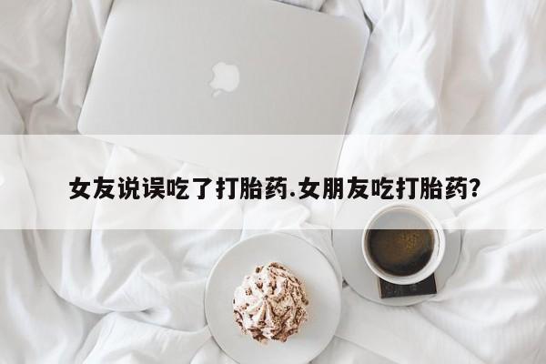 堕胎药药店购买微信联系方式女友说误吃了打胎药.女朋友吃打胎药？