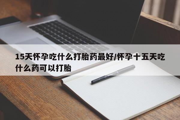 堕胎药药店购买微信联系方式15天怀孕吃什么打胎药最好/怀孕十五天吃什么药可以打胎