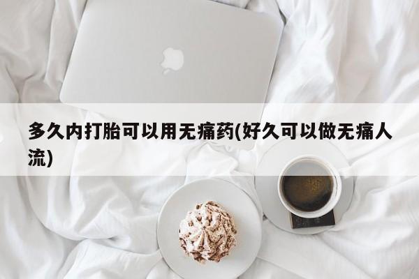 堕胎药药店购买微信联系方式多久内打胎可以用无痛药(好久可以做无痛人流)