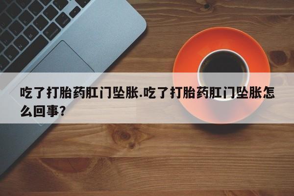 堕胎药药店购买微信联系方式吃了打胎药肛门坠胀.吃了打胎药肛门坠胀怎么回事？