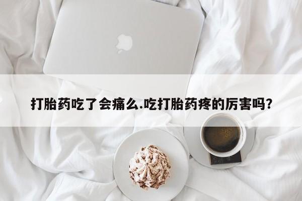 堕胎药药店购买微信联系方式打胎药吃了会痛么.吃打胎药疼的厉害吗？