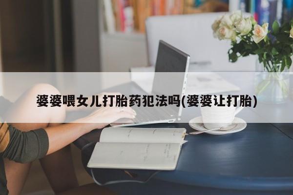 堕胎药药店购买微信联系方式婆婆喂女儿打胎药犯法吗(婆婆让打胎)
