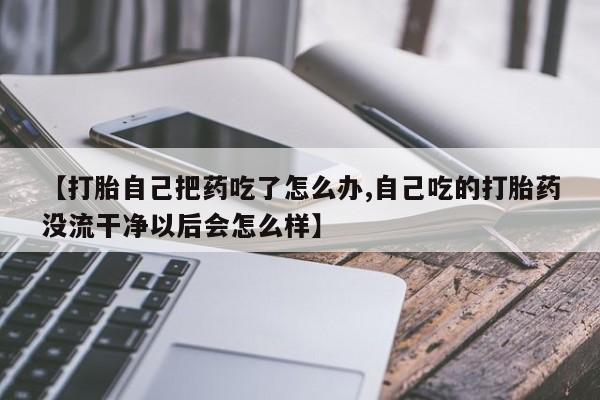 堕胎药药店购买微信联系方式【打胎自己把药吃了怎么办,自己吃的打胎药没流干净以后会怎么样】