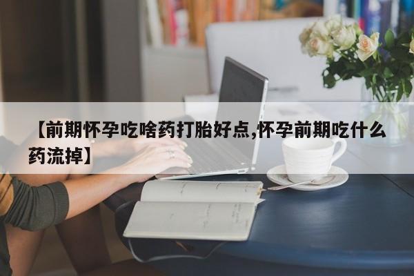 堕胎药药店购买微信联系方式【前期怀孕吃啥药打胎好点,怀孕前期吃什么药流掉】
