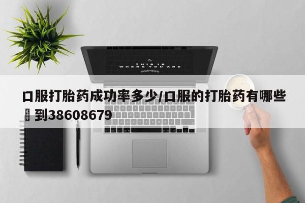 堕胎药药店购买微信联系方式口服打胎药成功率多少/口服的打胎药有哪些▪到38608679