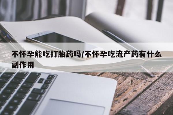 堕胎药药店购买微信联系方式不怀孕能吃打胎药吗/不怀孕吃流产药有什么副作用