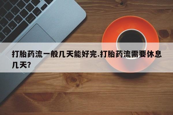 堕胎药药店购买微信联系方式打胎药流一般几天能好完.打胎药流需要休息几天？