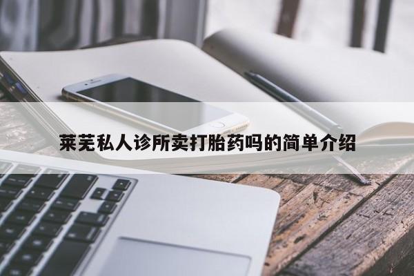 堕胎药药店购买微信联系方式莱芜私人诊所卖打胎药吗的简单介绍