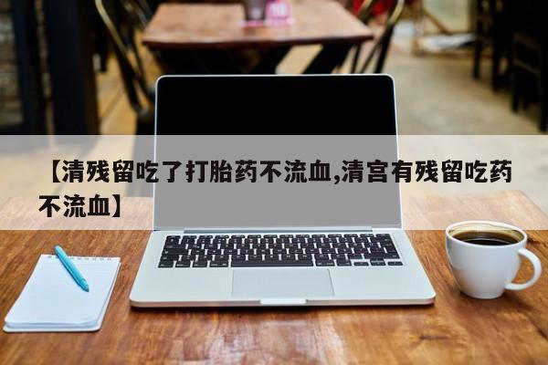 堕胎药药店购买微信联系方式【清残留吃了打胎药不流血,清宫有残留吃药不流血】