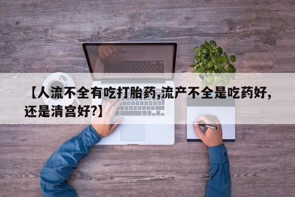 堕胎药药店购买微信联系方式【人流不全有吃打胎药,流产不全是吃药好,还是清宫好?】