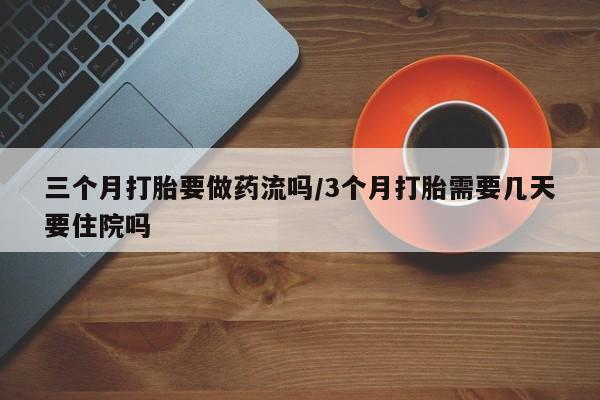 堕胎药药店购买微信联系方式三个月打胎要做药流吗/3个月打胎需要几天要住院吗