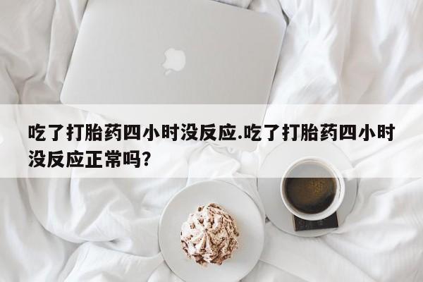 堕胎药药店购买微信联系方式吃了打胎药四小时没反应.吃了打胎药四小时没反应正常吗？