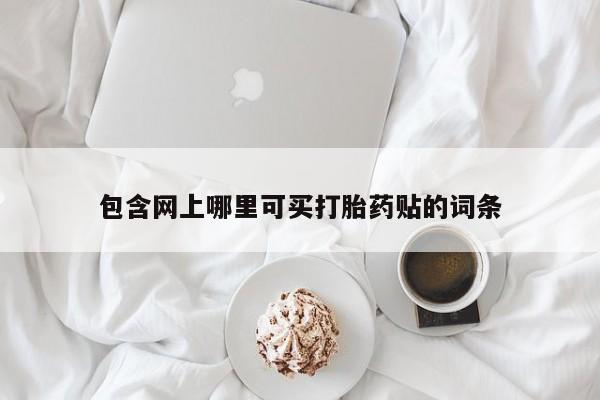 堕胎药药店购买微信联系方式包含网上哪里可买打胎药贴的词条