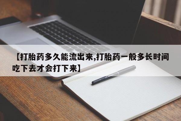 堕胎药药店购买微信联系方式【打胎药多久能流出来,打胎药一般多长时间吃下去才会打下来】