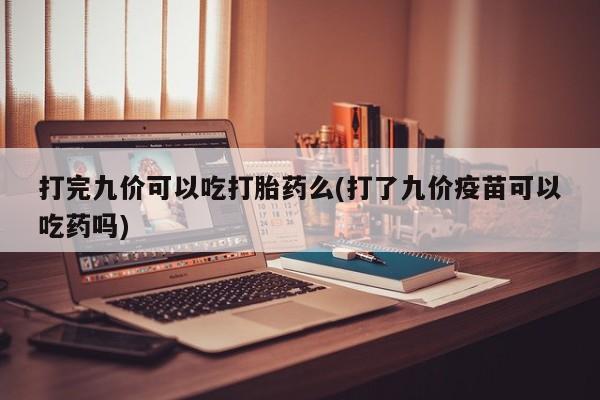 堕胎药药店购买微信联系方式打完九价可以吃打胎药么(打了九价疫苗可以吃药吗)