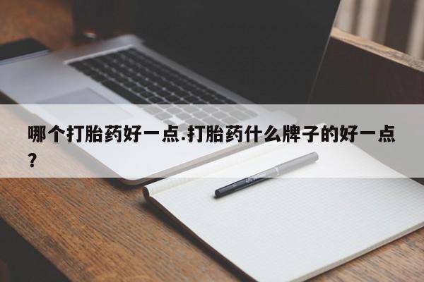 堕胎药药店购买微信联系方式哪个打胎药好一点.打胎药什么牌子的好一点？