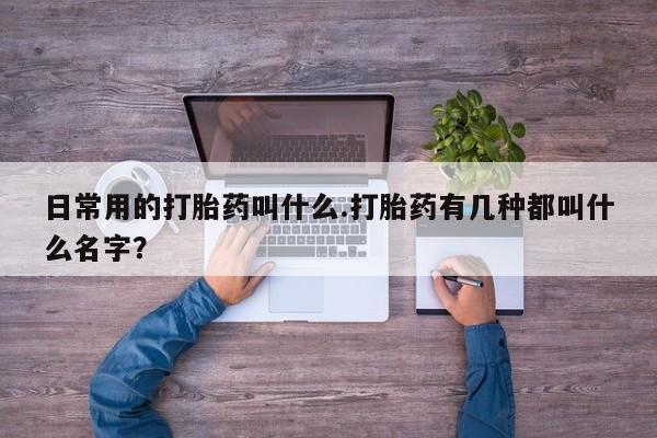 堕胎药药店购买微信联系方式日常用的打胎药叫什么.打胎药有几种都叫什么名字？
