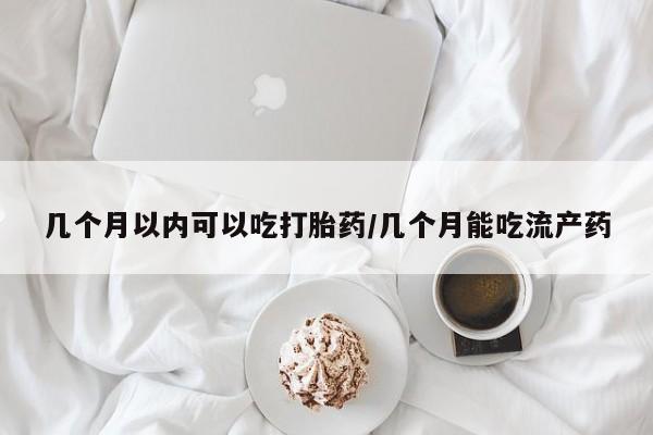 堕胎药药店购买微信联系方式几个月以内可以吃打胎药/几个月能吃流产药