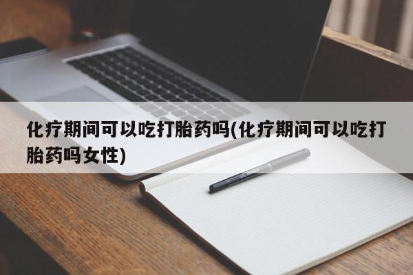 堕胎药药店购买微信联系方式化疗期间可以吃打胎药吗(化疗期间可以吃打胎药吗女性)
