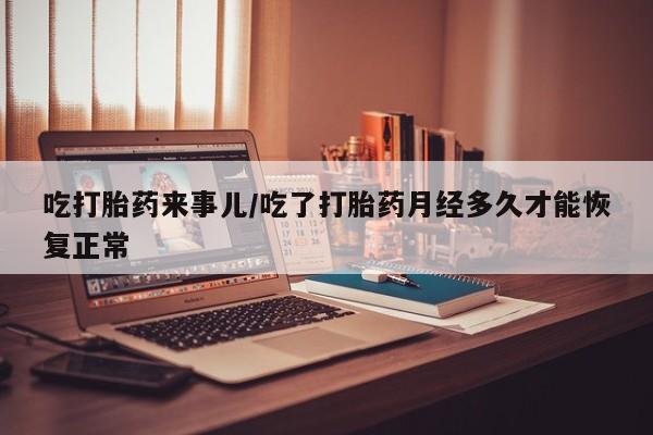 堕胎药药店购买微信联系方式吃打胎药来事儿/吃了打胎药月经多久才能恢复正常
