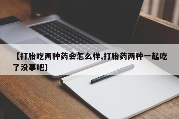 堕胎药药店购买微信联系方式【打胎吃两种药会怎么样,打胎药两种一起吃了没事吧】