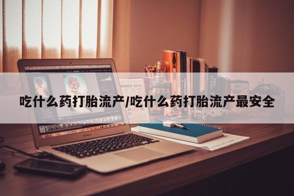 堕胎药药店购买微信联系方式吃什么药打胎流产/吃什么药打胎流产最安全