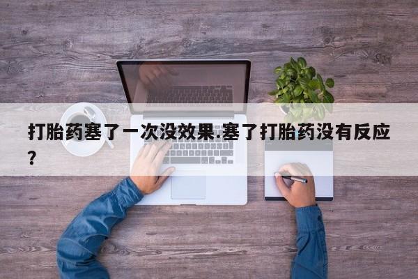 堕胎药药店购买微信联系方式打胎药塞了一次没效果.塞了打胎药没有反应？