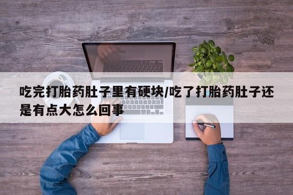 堕胎药药店购买微信联系方式吃完打胎药肚子里有硬块/吃了打胎药肚子还是有点大怎么回事