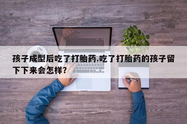 堕胎药药店购买微信联系方式孩子成型后吃了打胎药.吃了打胎药的孩子留下下来会怎样？