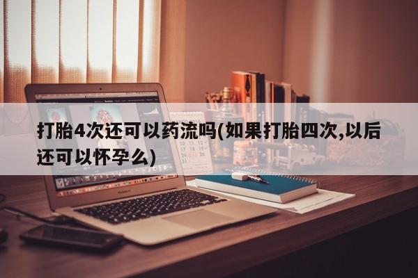 堕胎药药店购买微信联系方式打胎4次还可以药流吗(如果打胎四次,以后还可以怀孕么)