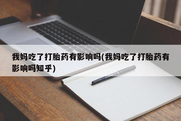 堕胎药药店购买微信联系方式我妈吃了打胎药有影响吗(我妈吃了打胎药有影响吗知乎)