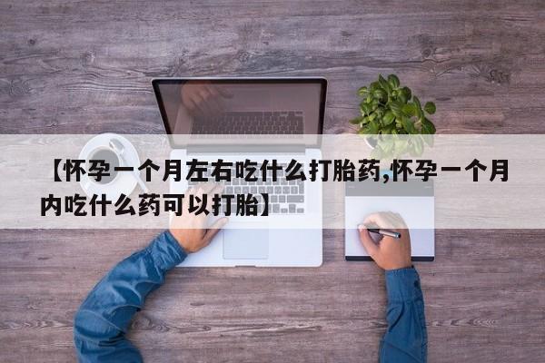 堕胎药药店购买微信联系方式【怀孕一个月左右吃什么打胎药,怀孕一个月内吃什么药可以打胎】