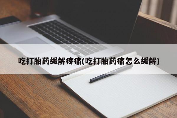 堕胎药药店购买微信联系方式吃打胎药缓解疼痛(吃打胎药痛怎么缓解)