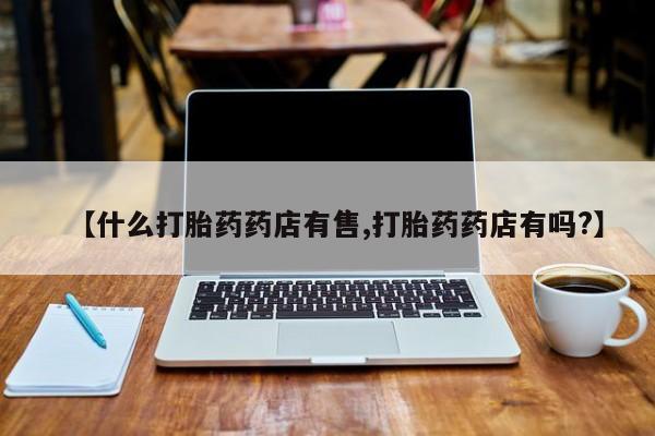 堕胎药药店购买微信联系方式【什么打胎药药店有售,打胎药药店有吗?】